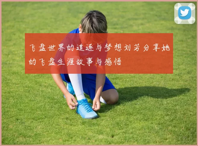 飞盘世界的追逐与梦想刘芳分享她的飞盘生涯故事与感悟