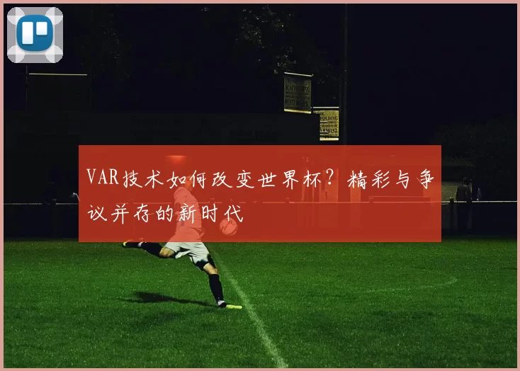 VAR技术如何改变世界杯?精彩与争议并存的新时代