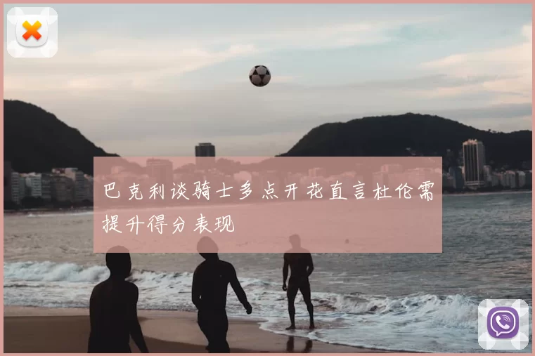 巴克利谈骑士多点开花直言杜伦需提升得分表现