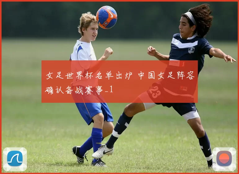 女足世界杯名单出炉 中国女足阵容确认备战赛事_1