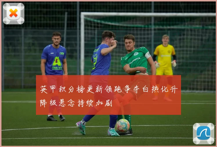 英甲积分榜更新领跑争夺白热化升降级悬念持续加剧