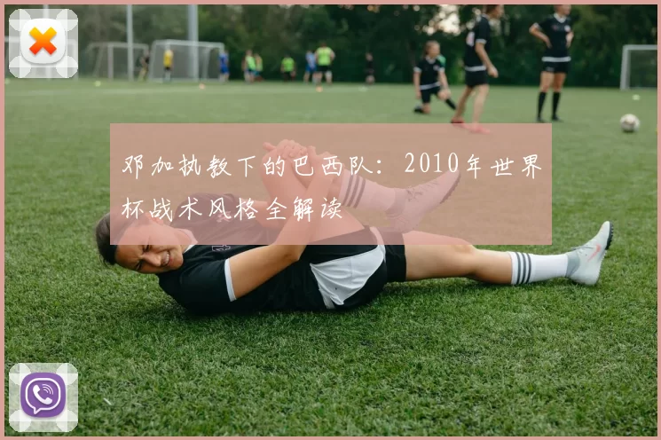 邓加执教下的巴西队：2010年世界杯战术风格全解读
