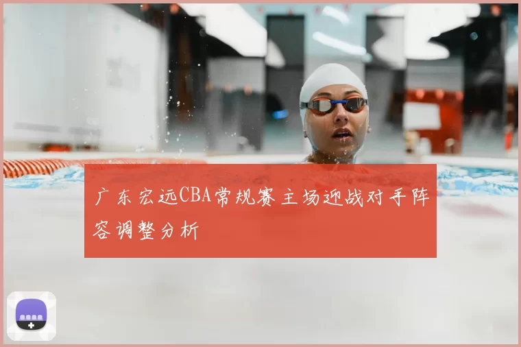 广东宏远CBA常规赛主场迎战对手阵容调整分析