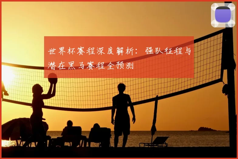 世界杯赛程深度解析:强队征程与潜在黑马赛程全预测