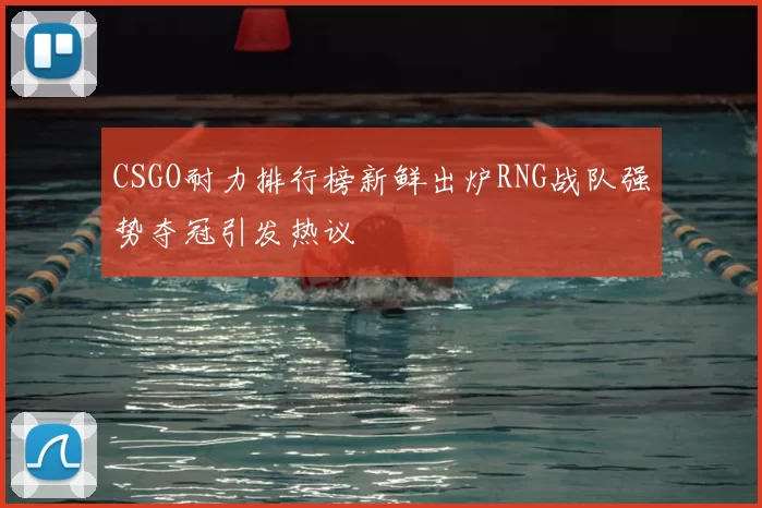 CSGO耐力排行榜新鲜出炉RNG战队强势夺冠引发热议
