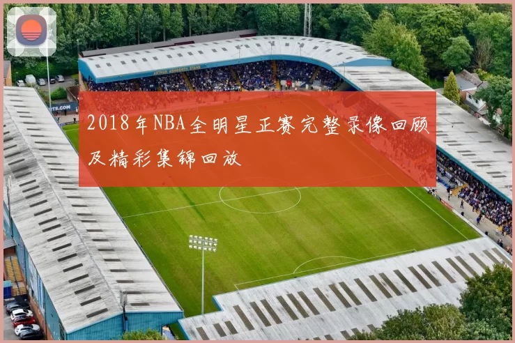 2018年NBA全明星正赛完整录像回顾及精彩集锦回放