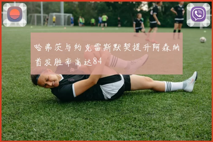 哈弗茨与约克雷斯默契提升阿森纳首发胜率高达84