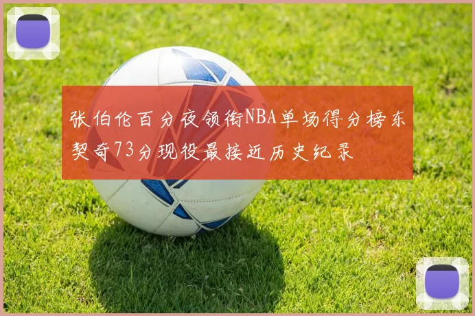 张伯伦百分夜领衔NBA单场得分榜东契奇73分现役最接近历史纪录