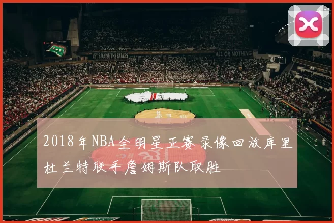 2018年NBA全明星正赛录像回放库里杜兰特联手詹姆斯队取胜