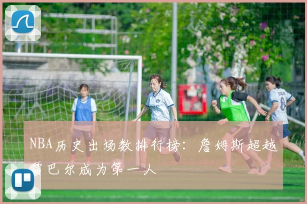 NBA历史出场数排行榜：詹姆斯超越贾巴尔成为第一人