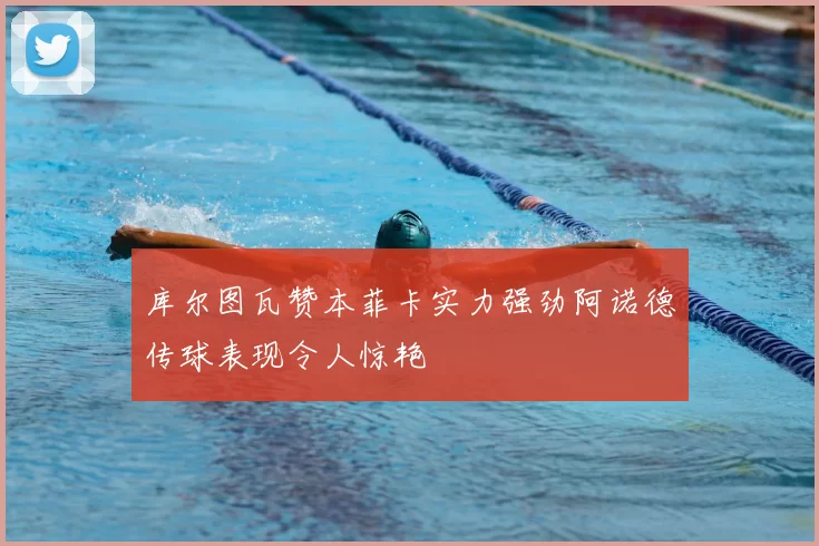 库尔图瓦赞本菲卡实力强劲阿诺德传球表现令人惊艳