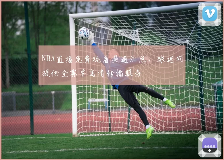 NBA直播免费观看渠道汇总，球迷网提供全赛季高清转播服务