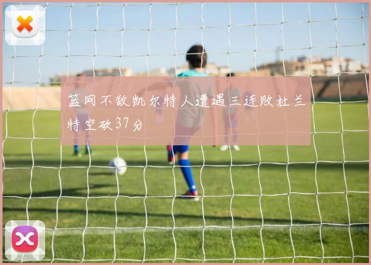 篮网不敌凯尔特人遭遇三连败杜兰特空砍37分