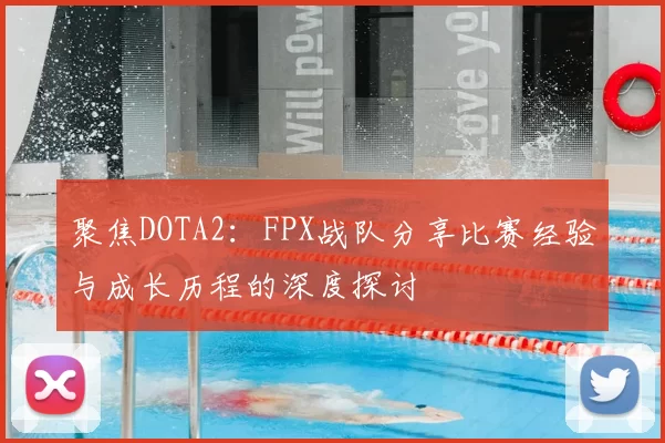 聚焦DOTA2：FPX战队分享比赛经验与成长历程的深度探讨