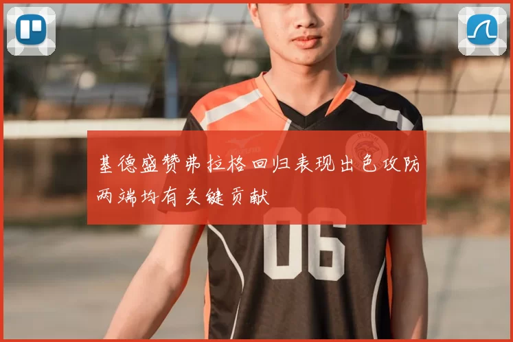 基德盛赞弗拉格回归表现出色攻防两端均有关键贡献