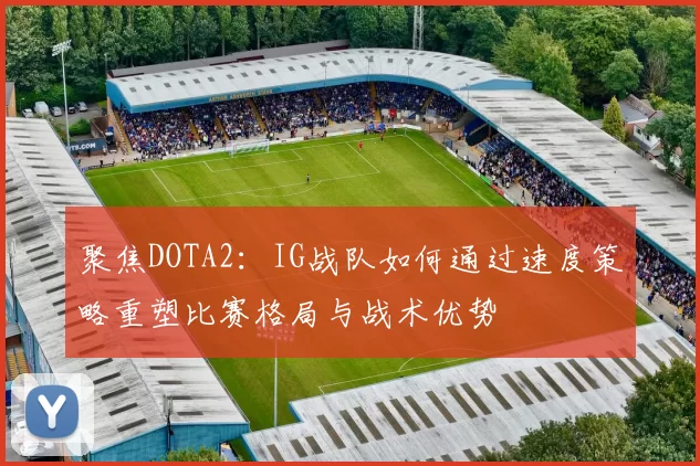 聚焦DOTA2：IG战队如何通过速度策略重塑比赛格局与战术优势