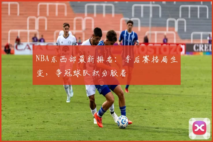 NBA东西部最新排名:季后赛格局生变,争冠球队积分胶着