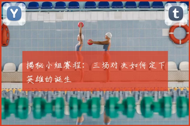 揭秘小组赛程：三场对决如何定下英雄的诞生