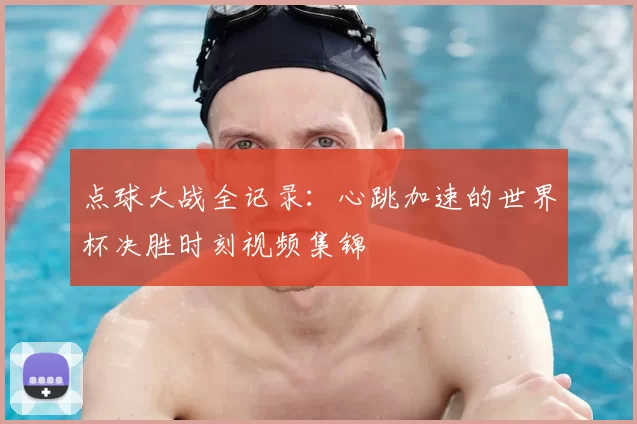 点球大战全记录：心跳加速的世界杯决胜时刻视频集锦