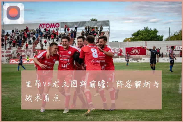 里昂vs尤文图斯前瞻：阵容解析与战术看点