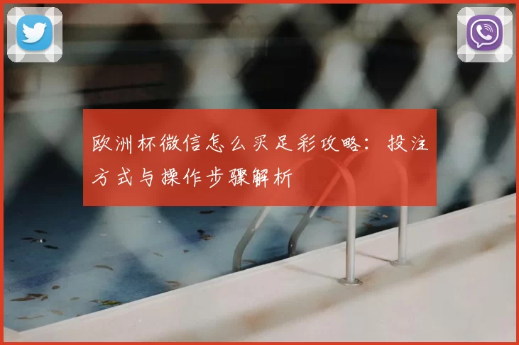 欧洲杯微信怎么买足彩攻略：投注方式与操作步骤解析