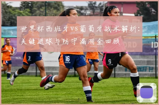 世界杯西班牙vs葡萄牙战术解析：关键进球与防守漏洞全回顾