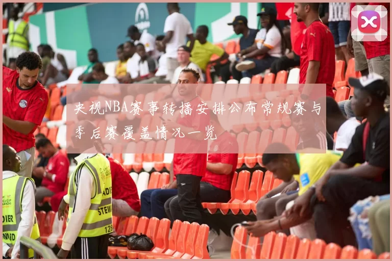 央视NBA赛事转播安排公布常规赛与季后赛覆盖情况一览