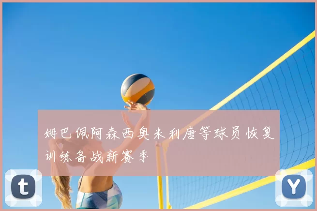 姆巴佩阿森西奥米利唐等球员恢复训练备战新赛季