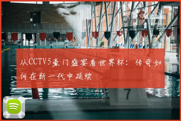 从CCTV5豪门盛宴看世界杯:传奇如何在新一代中延续