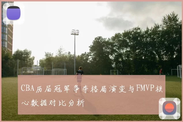 CBA历届冠军争夺格局演变与FMVP核心数据对比分析