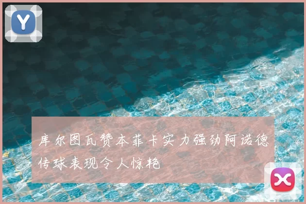 库尔图瓦赞本菲卡实力强劲阿诺德传球表现令人惊艳