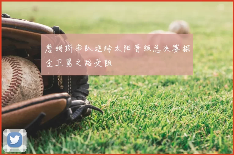 詹姆斯率队逆转太阳晋级总决赛掘金卫冕之路受阻