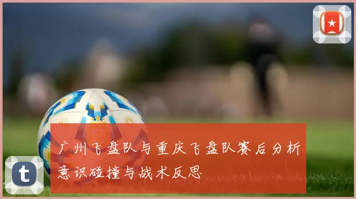 广州飞盘队与重庆飞盘队赛后分析意识碰撞与战术反思
