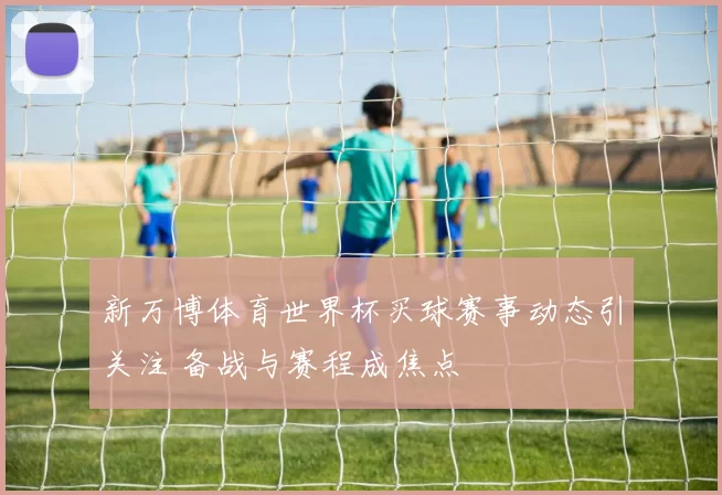 新万博体育世界杯买球赛事动态引关注 备战与赛程成焦点