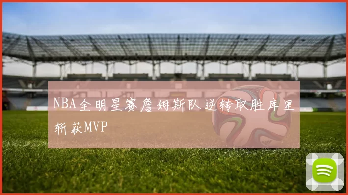 NBA全明星赛詹姆斯队逆转取胜库里斩获MVP