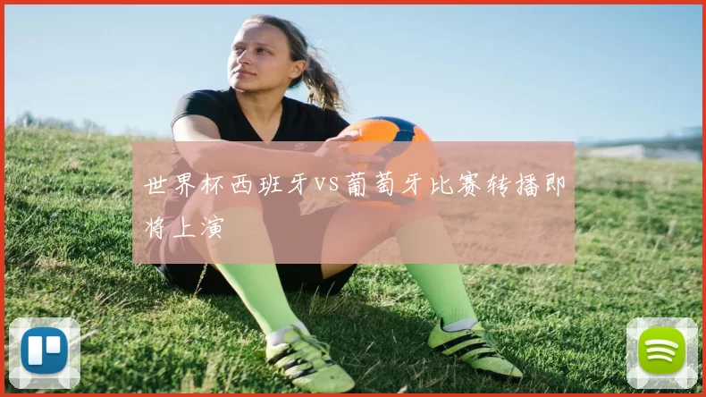 世界杯西班牙vs葡萄牙比赛转播即将上演