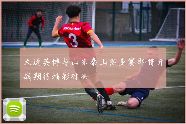 大连英博与山东泰山热身赛即将开战期待精彩对决
