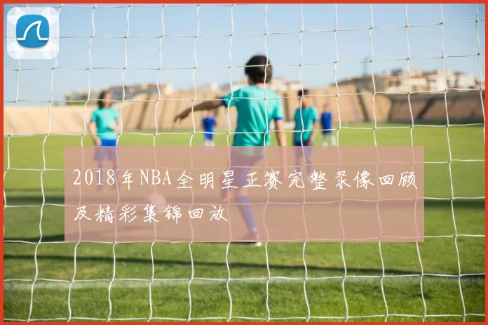2018年NBA全明星正赛完整录像回顾及精彩集锦回放