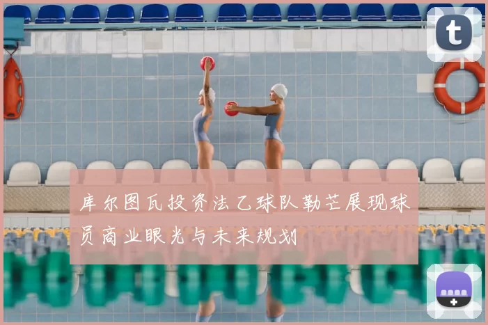 库尔图瓦投资法乙球队勒芒展现球员商业眼光与未来规划