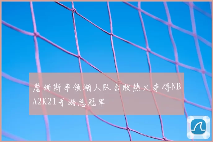 詹姆斯率领湖人队击败热火夺得NBA2K21手游总冠军