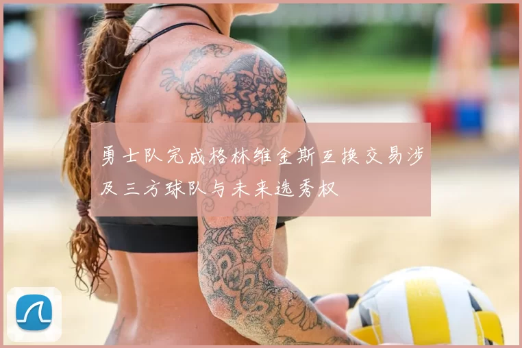 勇士队完成格林维金斯互换交易涉及三方球队与未来选秀权