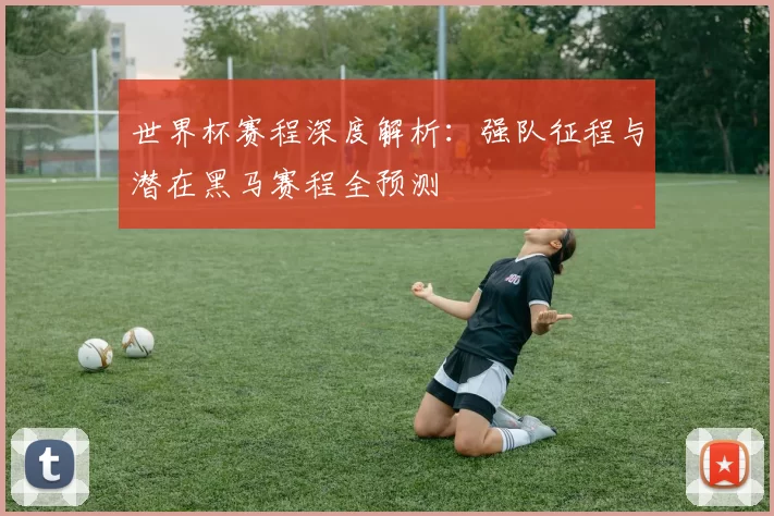 世界杯赛程深度解析:强队征程与潜在黑马赛程全预测