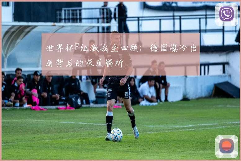 世界杯F组激战全回顾：德国爆冷出局背后的深度解析