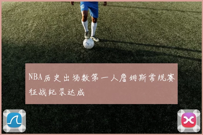 NBA历史出场数第一人詹姆斯常规赛征战纪录达成