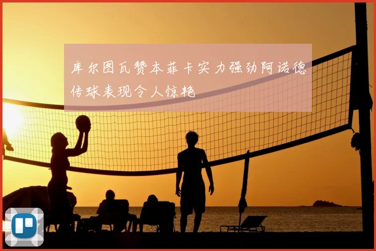 库尔图瓦赞本菲卡实力强劲阿诺德传球表现令人惊艳