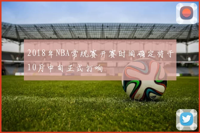 2018年NBA常规赛开赛时间确定将于10月中旬正式打响