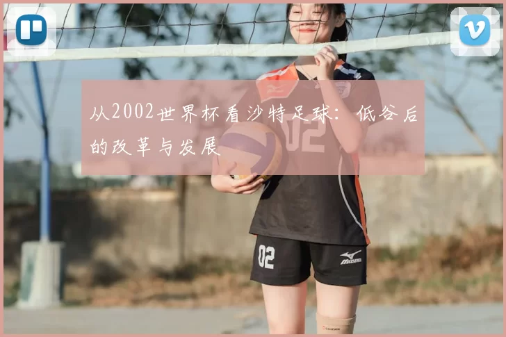 从2002世界杯看沙特足球：低谷后的改革与发展