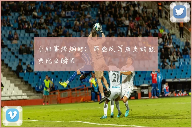 小组赛烽烟起:那些改写历史的经典比分瞬间