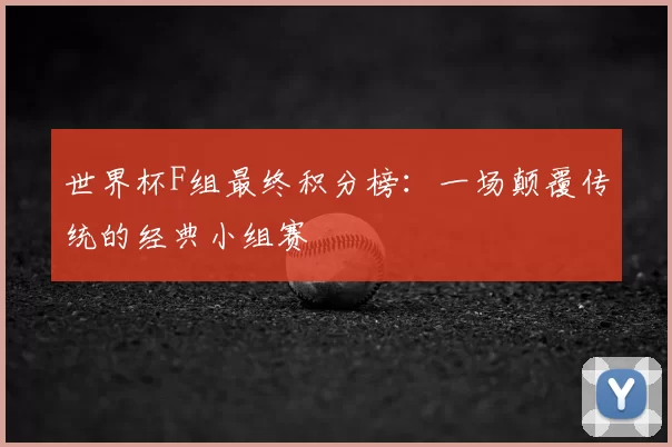 世界杯F组最终积分榜：一场颠覆传统的经典小组赛
