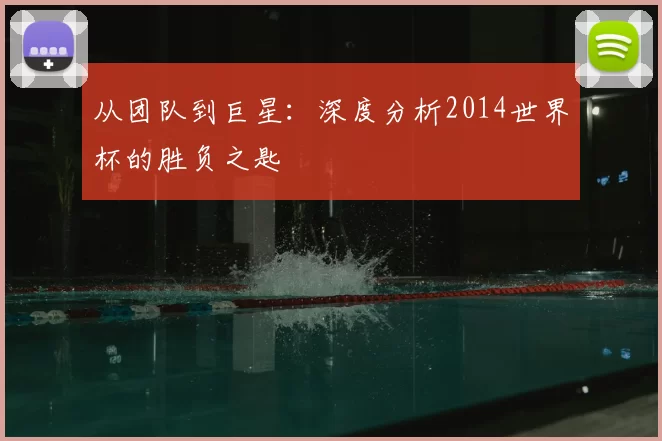 从团队到巨星:深度分析2014世界杯的胜负之匙